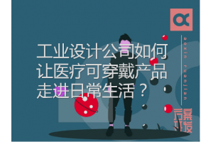 工業(yè)設計公司如何讓醫療可穿戴產(chǎn)品走進(jìn)日常生活？